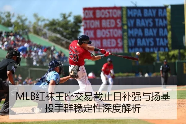 MLB红袜王座交易截止日补强与扬基投手群稳定性深度解析
