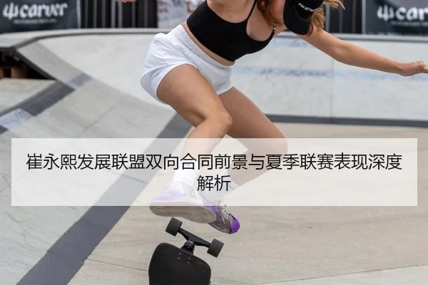 崔永熙发展联盟双向合同前景与夏季联赛表现深度解析