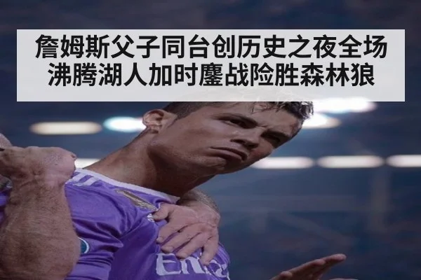 詹姆斯父子同台创历史之夜全场沸腾湖人加时鏖战险胜森林狼