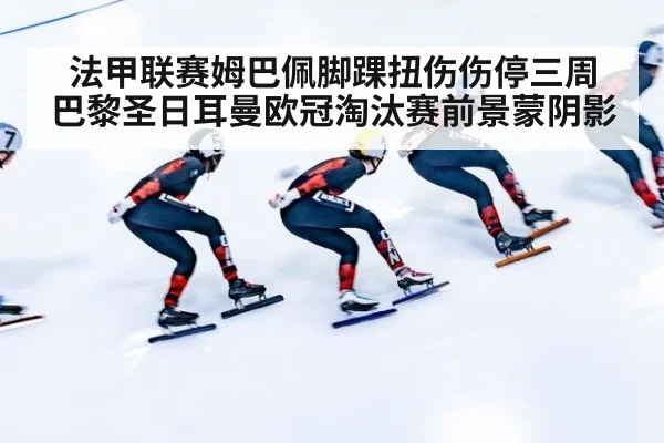 法甲联赛姆巴佩脚踝扭伤伤停三周 巴黎圣日耳曼欧冠淘汰赛前景蒙阴影