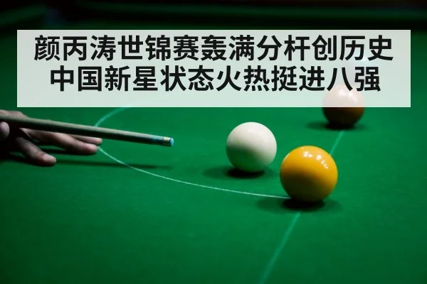颜丙涛世锦赛轰满分杆创历史 中国新星状态火热挺进八强