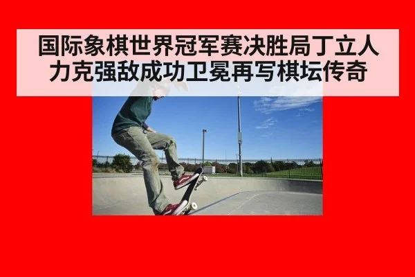 国际象棋世界冠军赛决胜局丁立人力克强敌成功卫冕再写棋坛传奇