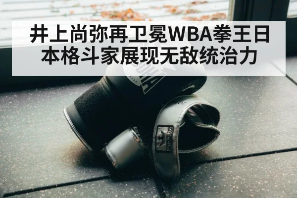 井上尚弥再卫冕WBA拳王日本格斗家展现无敌统治力