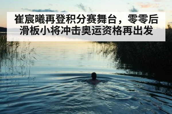 崔宸曦再登积分赛舞台，零零后滑板小将冲击奥运资格再出发