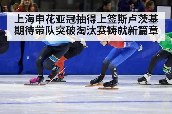 上海申花亚冠抽得上签斯卢茨基期待带队突破淘汰赛铸就新篇章