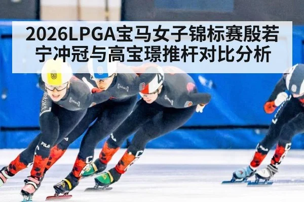 2026LPGA宝马女子锦标赛殷若宁冲冠与高宝璟推杆对比分析
